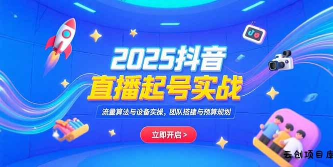 2025抖音直播起号实战，流量算法与设备实操，团队搭建与预算规划-云创项目库