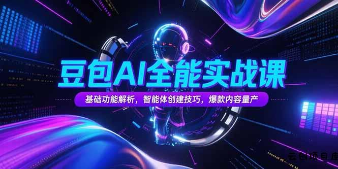 豆包AI全能实战课，基础功能解析，智能体创建技巧，爆款内容量产-云创项目库