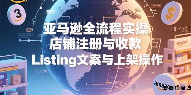亚马逊全流程实操，店铺注册与收款，Listing文案与上架操作-云创项目库