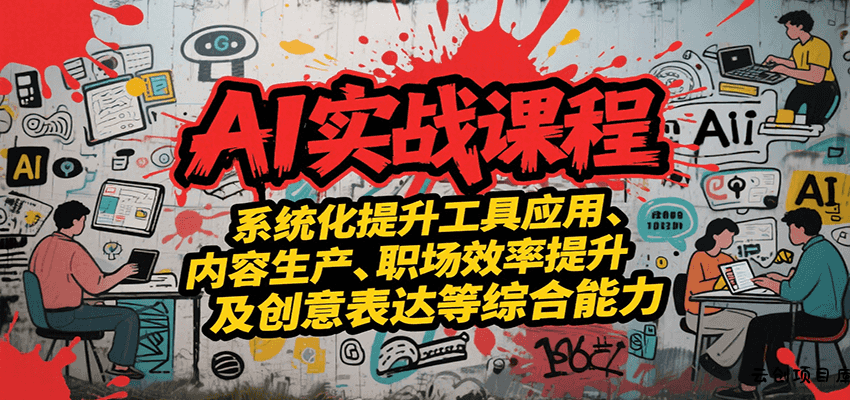 AI实战系统课程，提升工具应用、内容生产、职场效率提升及创意表达等综合能力-云创项目库
