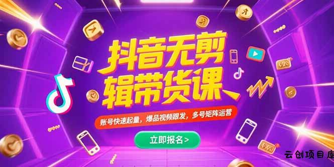 抖音不剪辑带货课，账号快速起量，爆品视频跟发，多号矩阵运营-云创项目库