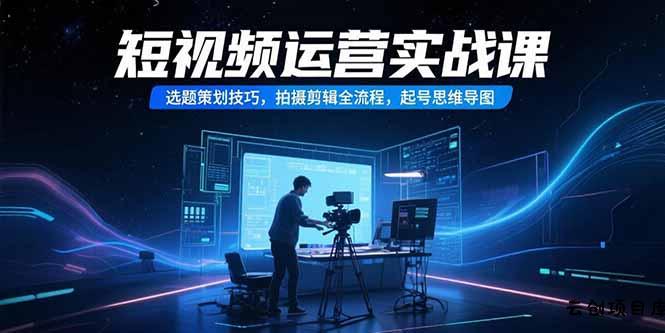 短视频运营实战课，选题策划技巧，拍摄剪辑全流程，起号思维导图-云创项目库