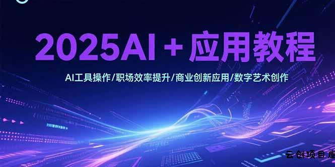 2025AI+应用教程，AI工具操作/职场效率提升/商业创新应用/数字艺术创作-云创项目库