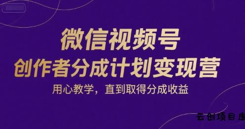 微信视频号创作者分成计划变现营，用心教学，直到取得分成收益-云创项目库