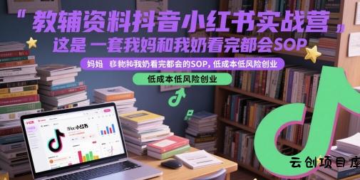 教辅资料抖音小红书实战营，这是一套我妈和我奶看完都会的SOP，低成本低风险创业(更新)-云创项目库