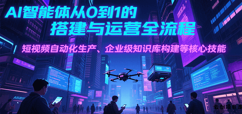 AI智能体从0到1的搭建与运营全流程，短视频自动化生产、企业级知识库构建等核心技能-云创项目库