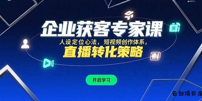 企业获客专家课，人设定位心法，短视频创作体系，直播转化策略-云创项目库