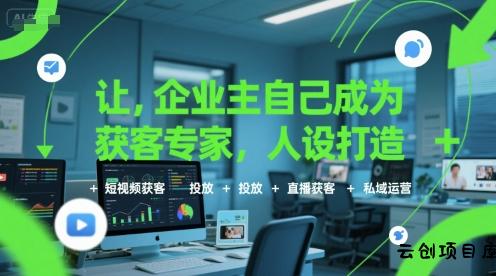 让企业主自己成为获客专家，人设打造+短视频获客+投放+直播获客+私域运营-云创项目库