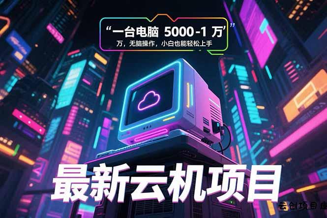 最新云机项目 一台电脑5000到10000 无脑操作小白也能轻松上手-云创项目库