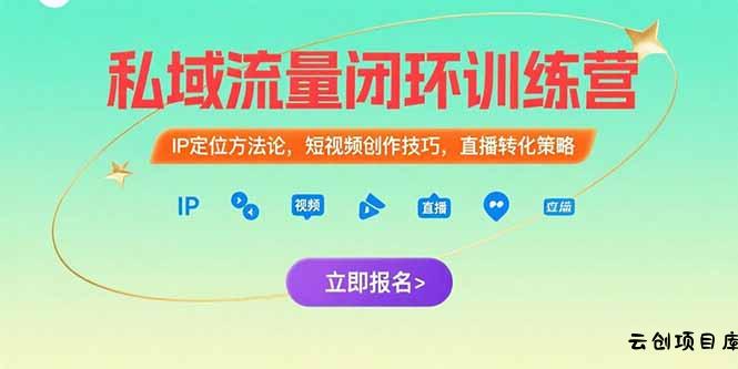 私域流量闭环训练营：IP定位方法论，短视频创作技巧，直播转化策略-云创项目库
