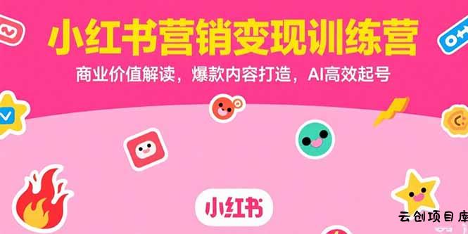 小红书营销变现训练营，商业价值解读，爆款内容打造，AI高效起号-云创项目库