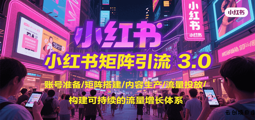 小红书矩阵引流3.0，账号准备/矩阵搭建/内容生产/流量投放/构建可持续的流量增长体系-云创项目库