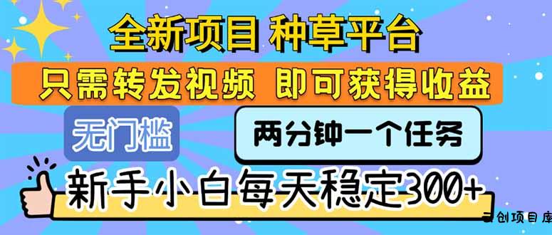 全新项目 种草平台 只需要转发任务视频 即可获得收益 新手小白每天300+-云创项目库