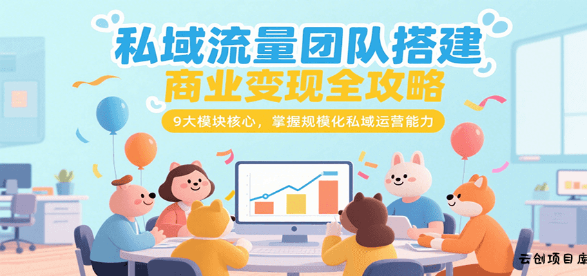 私域流量团队搭建商业变现全攻略，9大模块核心，掌握规模化私域运营能力-云创项目库