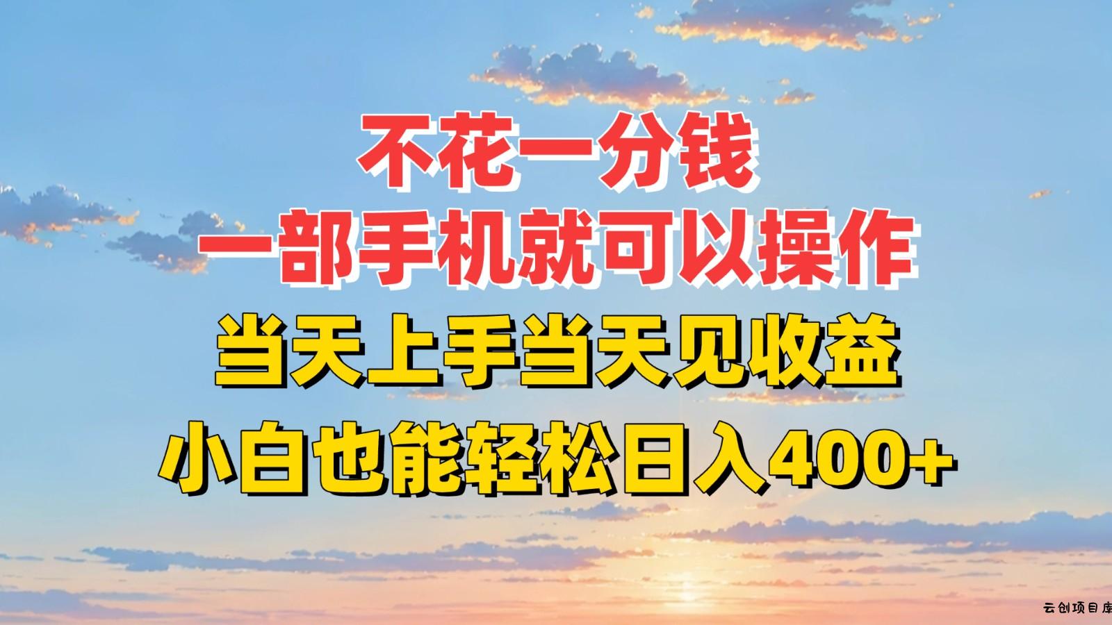 不花一分钱，一部手机就可以操作，当天上手当天见收益，小白也能轻松日入400+-云创项目库