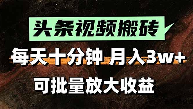 头条视频搬砖，每天10分钟，小白轻松月入3万+，可批量放大收益-云创项目库
