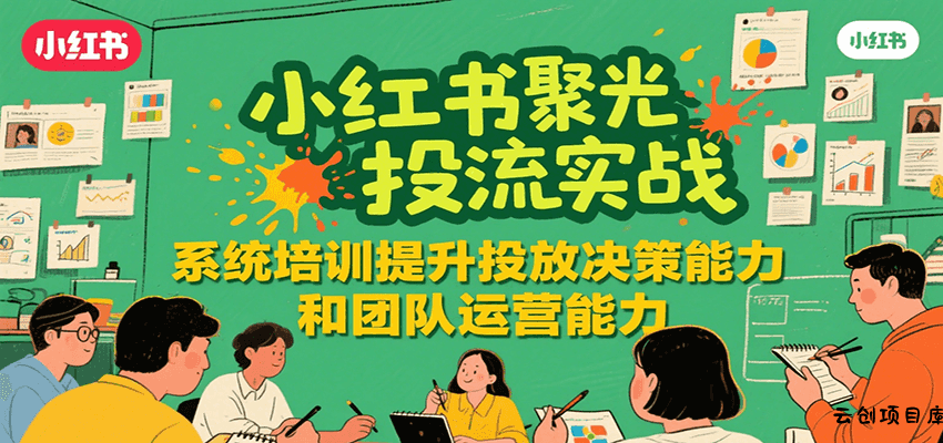 小红书聚光投流实战，系统学习提升投放决策能力和团队运营能力-云创项目库