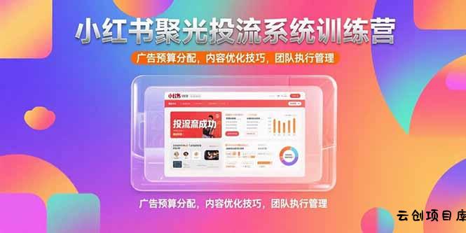 小红书聚光投流系统训练营，广告预算分配，内容优化技巧，团队执行管理-云创项目库
