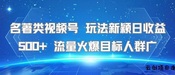 名著类视频号 玩法新颖日收益500+ 流量火爆目标人群广-云创项目库