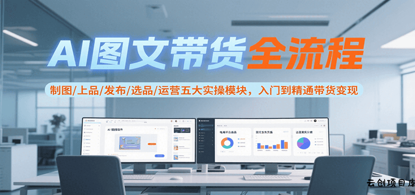 AI图文带货全流程，制图/上品/发布/选品/运营五大实操模块，入门到精通带货变现-云创项目库