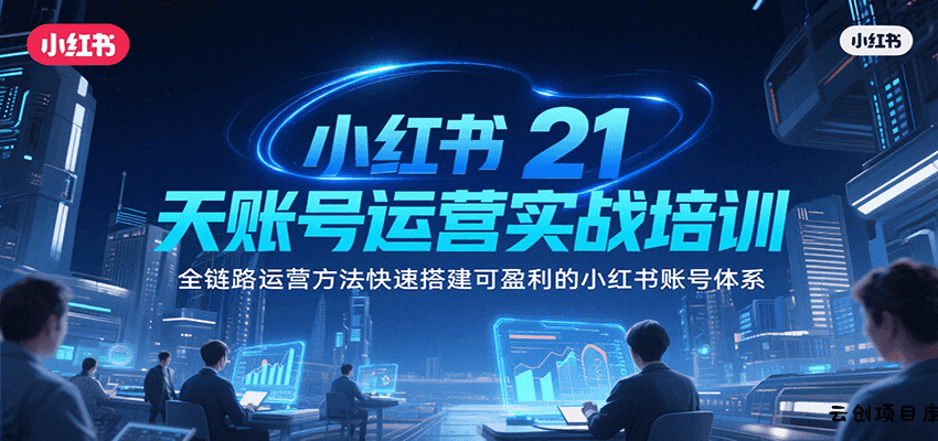 小红书21天账号运营实战培训，全链路运营方法快速搭建可盈利的小红书账号体系-云创项目库