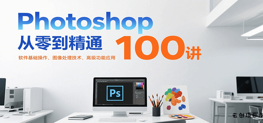 Photoshop从零到精通100讲：软件基础操作、图像处理技术、高级功能应用-云创项目库