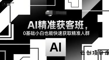 AI精准获客班，0基础小白也能快速获取精准人群-云创项目库