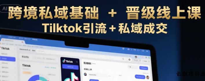 跨境私域基础+晋级线上课，Tilktok引流+私域成交-云创项目库