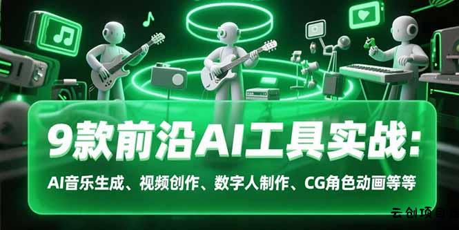 9款前沿AI工具实战课：AI音乐生成、视频创作、数字人制作、CG角色动画等等-云创项目库