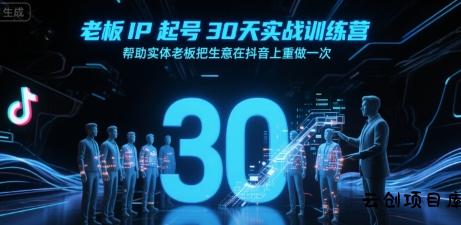 老板IP起号30天实战训练营，帮助实体老板把生意在抖音上重做一次-云创项目库