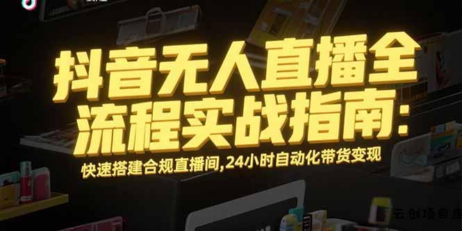 抖音无人直播全流程实战指南：快速搭建合规直播间，24小时自动化带货变现-云创项目库