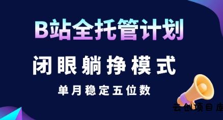 【B站全托管计划】闭眼躺挣模式，单月稳定五位数【揭秘】-云创项目库