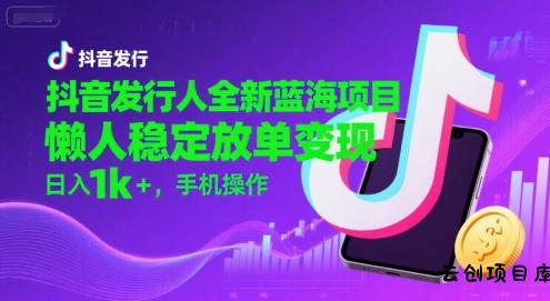 抖音发行人全新蓝海项目，懒人稳定放单变现,，日入1k+，手机操作【揭秘】-云创项目库