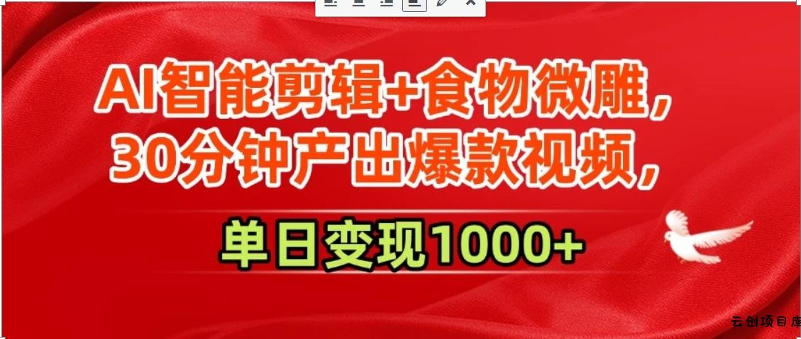 AI智能剪辑+食物微雕，30分钟产出爆款视频，单日变现1000+-云创项目库