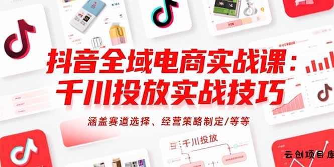 抖音全域电商实战课：千川投放实战技巧，涵盖赛道选择、经营策略制定/等等-云创项目库