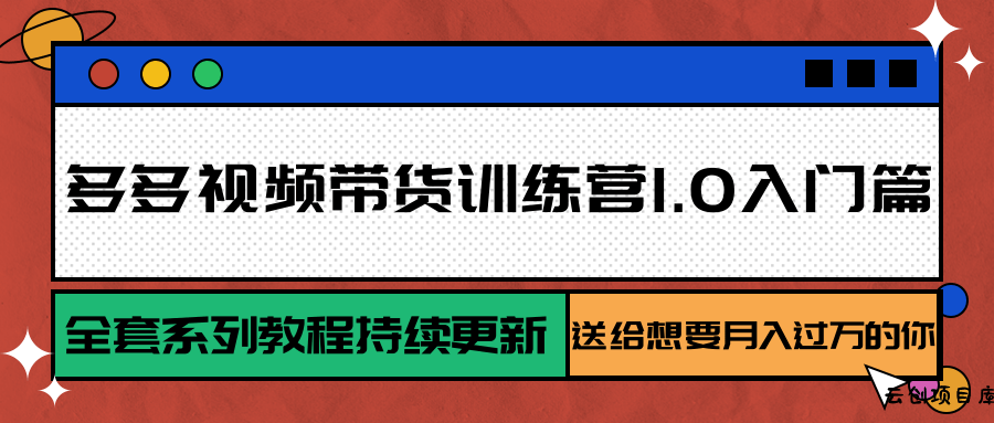 多多视频带货训练营1.0入门篇，全套系列教程持续更新，送给想要月入过万的你-云创项目库
