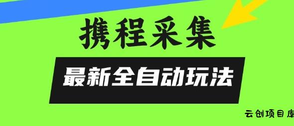 携程信息采集全自动玩法，0风控，无脑开干【揭秘】-云创项目库