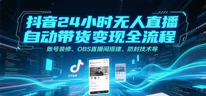 抖音24小时无人直播自动带货变现全流程，账号装修、OBS直播间搭建、防封技术等-云创项目库