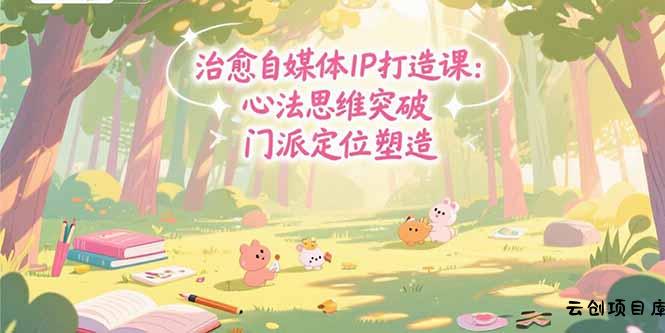 治愈自媒体IP打造课：心法思维突破，门派定位塑造，商业闭环搭建-云创项目库