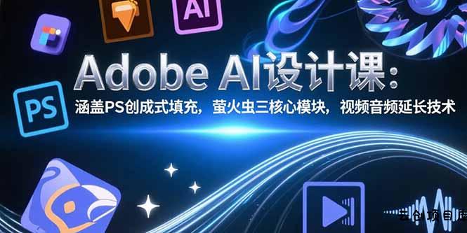 Adobe AI设计课：涵盖PS创成式填充，萤火虫三核心模块，视频音频延长技术-云创项目库