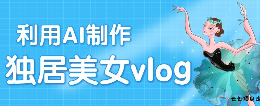 利用AI制作独居美女vlog短视频，零门槛轻松做爆款，22条作品涨粉33万-云创项目库