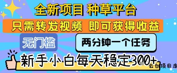 全新项目 种草平台 只需要转发任务视频 即可获得收益 新手小白每天稳定3张+【揭秘】-云创项目库