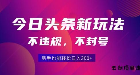 2025今日头条原创玩法5.0，不违规不封号，零门槛新手跟着做也能日入3张+-云创项目库