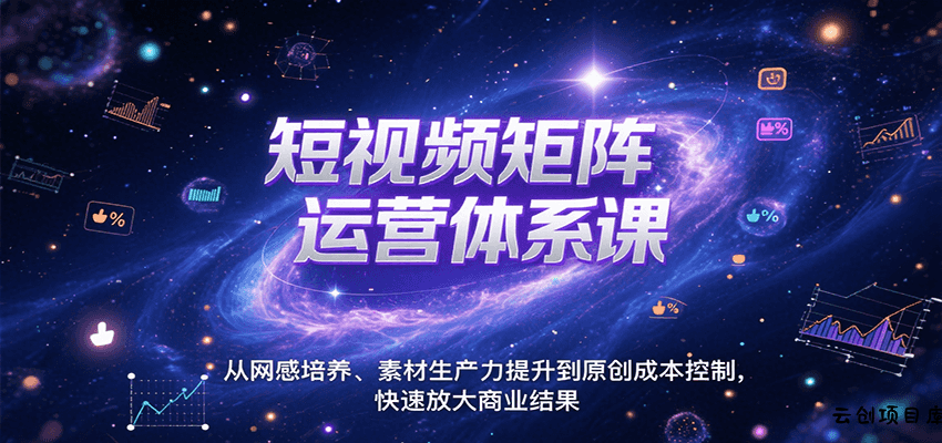 短视频矩阵运营体系课，从网感培养、素材生产力提升到原创成本控制，快速放大商业结果-云创项目库