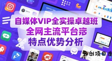 自媒体VIP全实操卓越班，全网主流平台特点优势分析-云创项目库