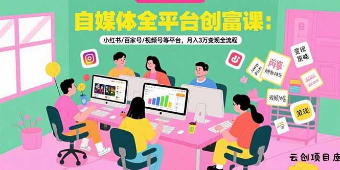 自媒体全平台创富课：小红书/百家号/视频号等平台，月入3万变现全流程-云创项目库