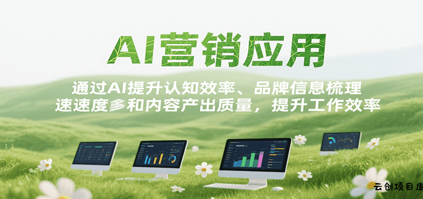 AI营销应用，提升认知效率、品牌信息梳理速度和内容产出质量，提升工作效率-云创项目库
