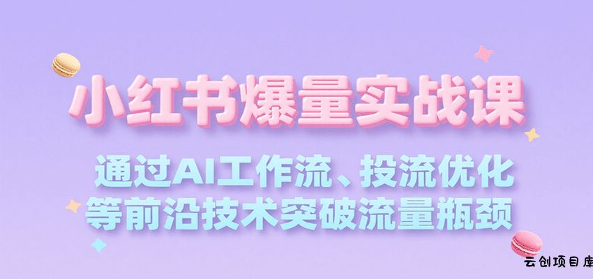 小红书爆量实战课，通过AI工作流、投流优化等前沿技术突破流量瓶颈-云创项目库