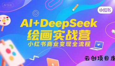 AI+DeepSeek绘画实战营，小红书商业变现全流程-云创项目库