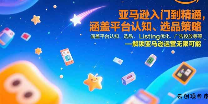 亚马逊入门到精通，涵盖平台认知、选品策略、Listing优化、广告投放/等等-云创项目库